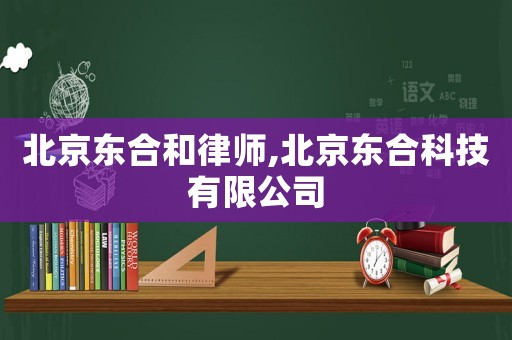 北京東合和律師,北京東合科技有限公司
