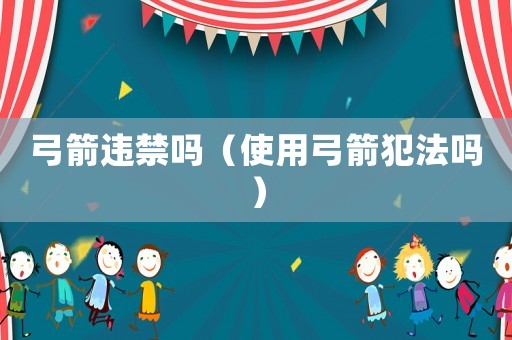 弓箭違禁嗎（使用弓箭犯法嗎）
