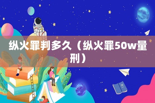 縱火罪判多久（縱火罪50w量刑）