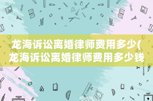 龍海訴訟離婚律師費用多少(龍海訴訟離婚律師費用多少錢)