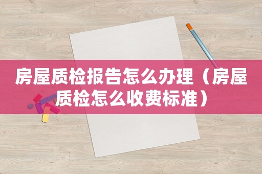 房屋質檢報告怎么辦理（房屋質檢怎么收費標準）