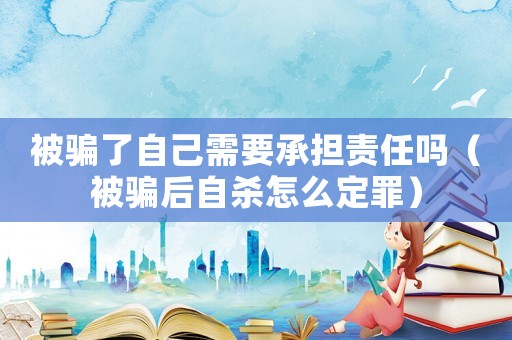被騙了自己需要承擔責任嗎（被騙后自殺怎么定罪）