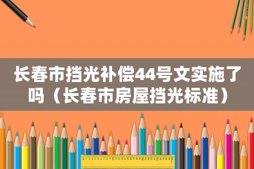 長春市擋光補(bǔ)償44號文實(shí)施了嗎（長春市房屋擋光標(biāo)準(zhǔn)）