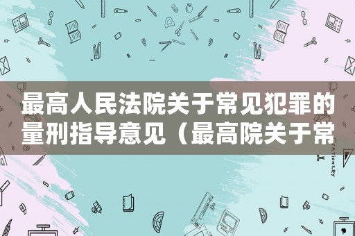 最高人民法院關(guān)于常見犯罪的量刑指導(dǎo)意見（最高院關(guān)于常見罪名量刑）