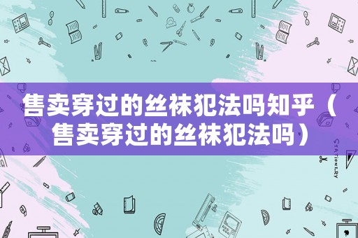 售賣穿過的絲襪犯法嗎知乎（售賣穿過的絲襪犯法嗎）