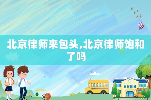 北京律師來包頭,北京律師飽和了嗎