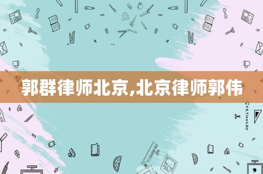 郭群律師北京,北京律師郭偉