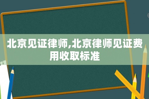 北京見證律師,北京律師見證費用收取標準