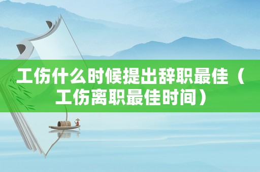 工傷什么時候提出辭職最佳（工傷離職最佳時間）