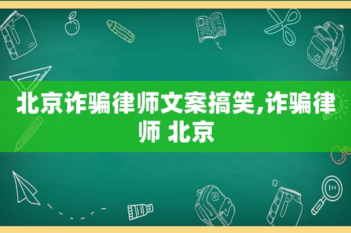 北京詐騙律師文案搞笑,詐騙律師 北京