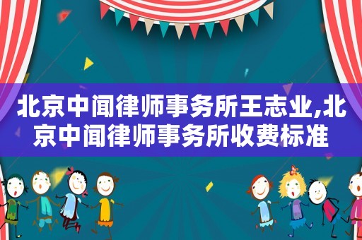 北京中聞律師事務所王志業,北京中聞律師事務所收費標準