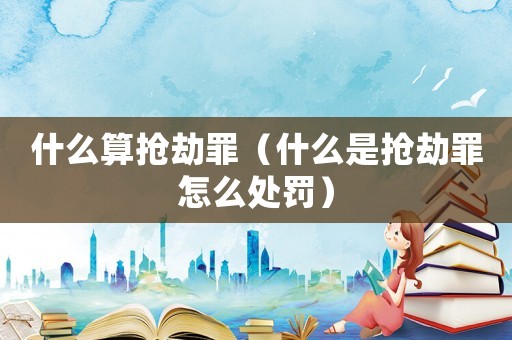 什么算搶劫罪（什么是搶劫罪怎么處罰）