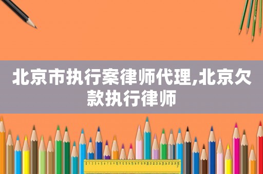 北京市執行案律師代理,北京欠款執行律師