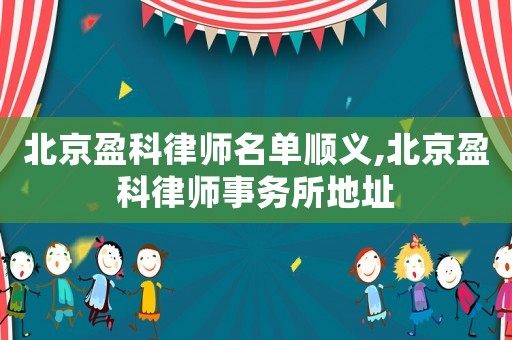 北京盈科律師名單順義,北京盈科律師事務所地址