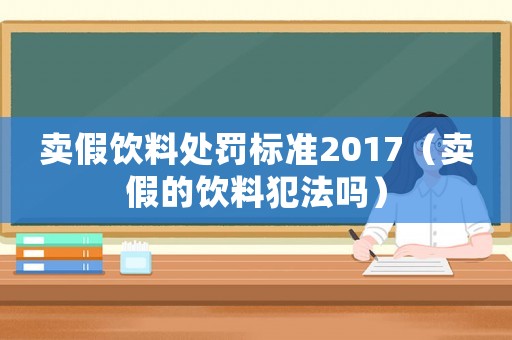賣假飲料處罰標準2017（賣假的飲料犯法嗎）