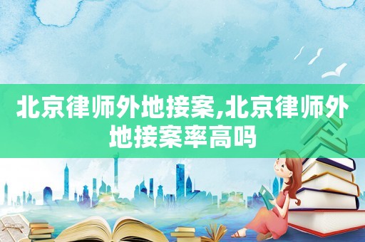 北京律師外地接案,北京律師外地接案率高嗎