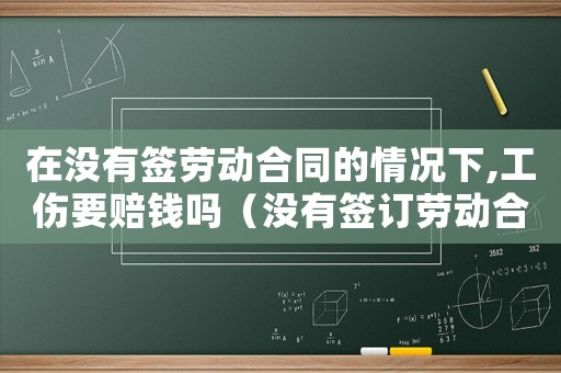 在沒有簽勞動合同的情況下,工傷要賠錢嗎（沒有簽訂勞動合同工傷怎么陪）