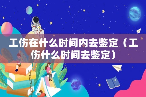 工傷在什么時間內去鑒定（工傷什么時間去鑒定）