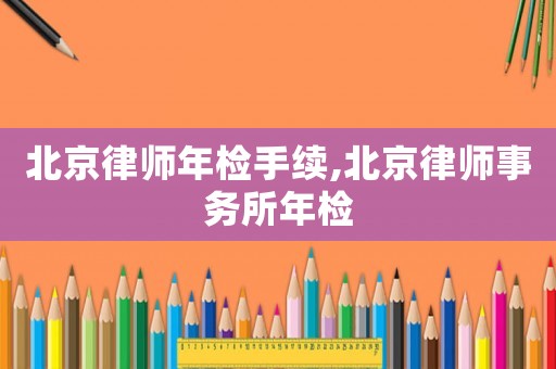 北京律師年檢手續(xù),北京律師事務(wù)所年檢