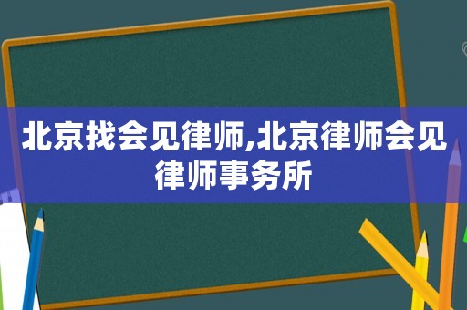 北京找會(huì)見(jiàn)律師,北京律師會(huì)見(jiàn)律師事務(wù)所