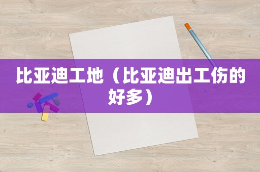 比亞迪工地（比亞迪出工傷的好多）