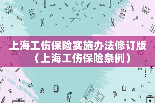 上海工傷保險實施辦法修訂版（上海工傷保險條例）