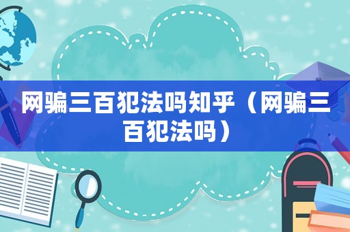 網騙三百犯法嗎知乎（網騙三百犯法嗎）