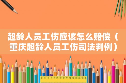 超齡人員工傷應該怎么賠償（重慶超齡人員工傷司法判例）