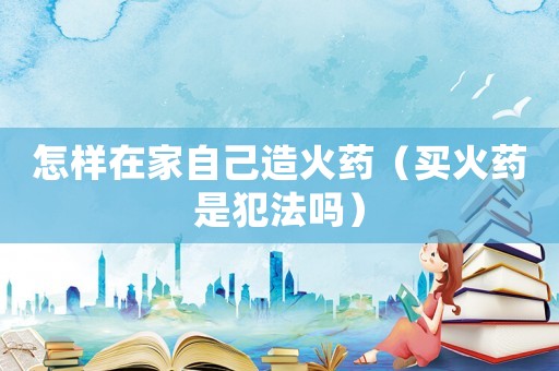 怎樣在家自己造火藥（買火藥是犯法嗎）