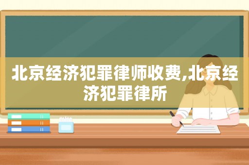 北京經濟犯罪律師收費,北京經濟犯罪律所