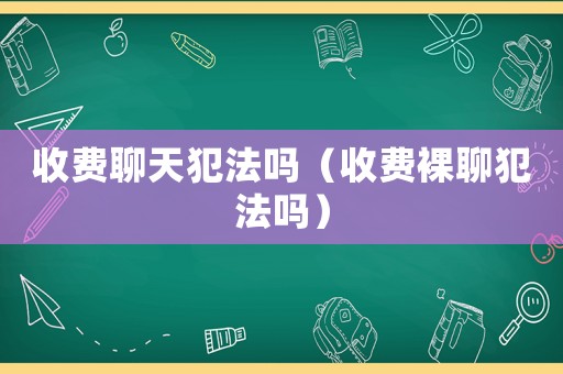 收費(fèi)聊天犯法嗎（收費(fèi)裸聊犯法嗎）