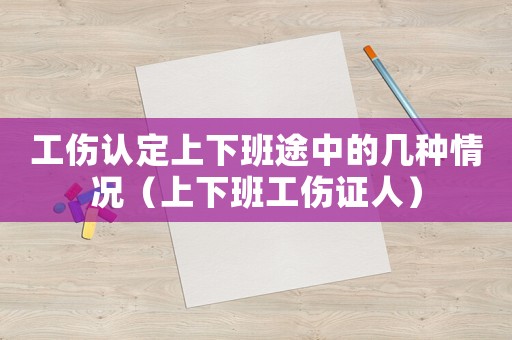 工傷認定上下班途中的幾種情況（上下班工傷證人）