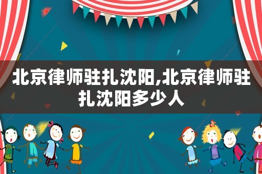北京律師駐扎沈陽,北京律師駐扎沈陽多少人