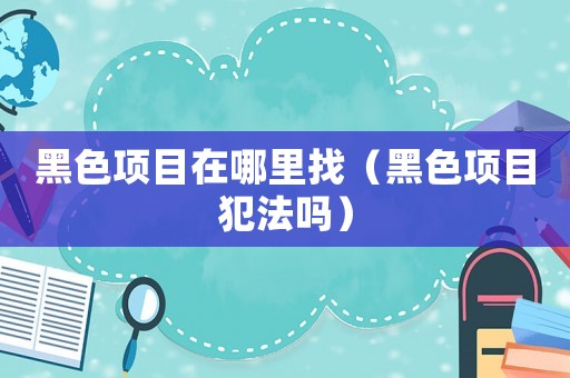 黑色項目在哪里找（黑色項目犯法嗎）