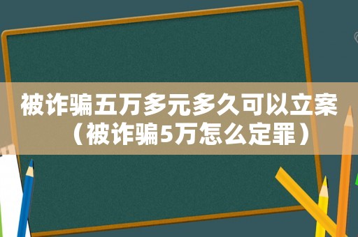 被詐騙五萬多元多久可以立案（被詐騙5萬怎么定罪）