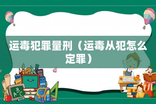 運毒犯罪量刑（運毒從犯怎么定罪）