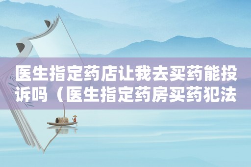 醫生指定藥店讓我去買藥能投訴嗎（醫生指定藥房買藥犯法嗎）