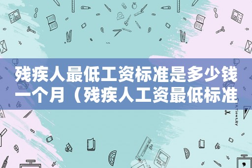 殘疾人最低工資標準是多少錢一個月（殘疾人工資最低標準-）