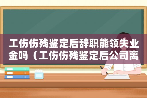 工傷傷殘鑒定后辭職能領(lǐng)失業(yè)金嗎（工傷傷殘鑒定后公司離職）