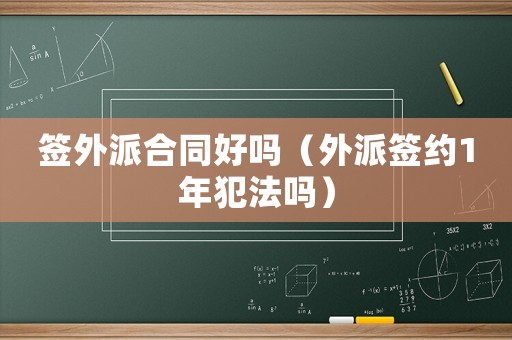 簽外派合同好嗎（外派簽約1年犯法嗎）