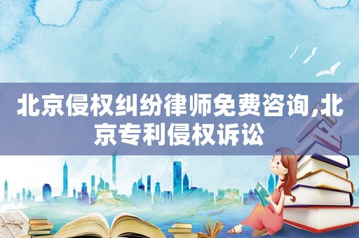 北京侵權糾紛律師免費咨詢,北京專利侵權訴訟
