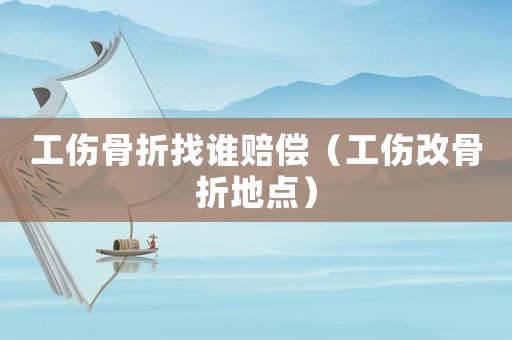 工傷骨折找誰賠償（工傷改骨折地點）