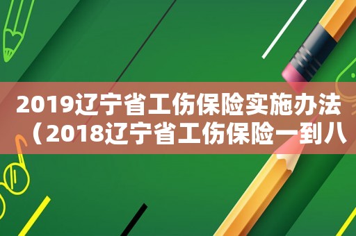 2019遼寧省工傷保險(xiǎn)實(shí)施辦法（2018遼寧省工傷保險(xiǎn)一到八類行業(yè)費(fèi)率）
