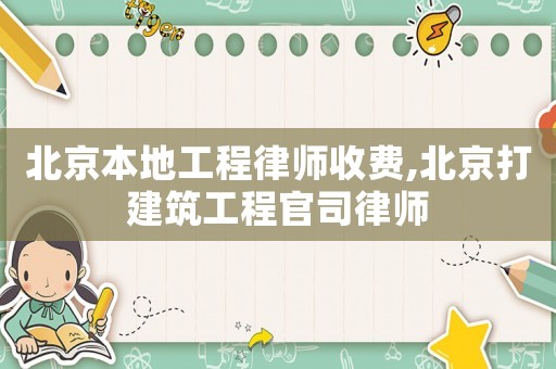 北京本地工程律師收費,北京打建筑工程官司律師