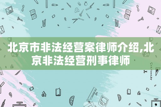 北京市非法經營案律師介紹,北京非法經營刑事律師