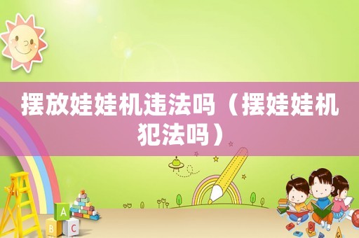 擺放娃娃機違法嗎（擺娃娃機犯法嗎）