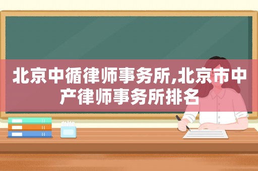北京中循律師事務(wù)所,北京市中產(chǎn)律師事務(wù)所排名
