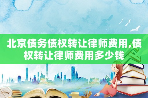北京債務債權轉讓律師費用,債權轉讓律師費用多少錢