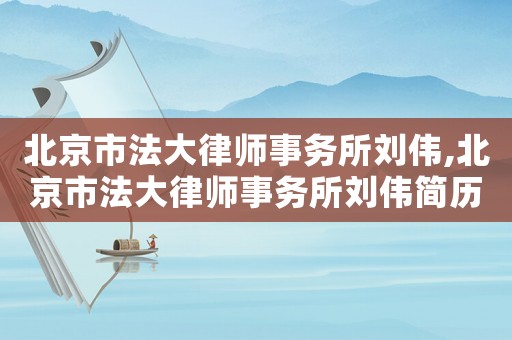 北京市法大律師事務所劉偉,北京市法大律師事務所劉偉簡歷