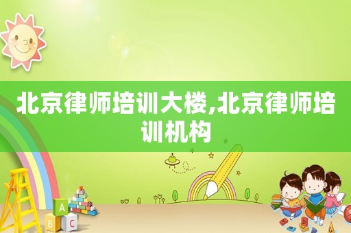 北京律師培訓大樓,北京律師培訓機構